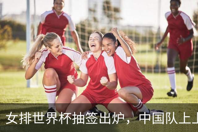 女排世界杯抽签出炉，中国队上上签，日本进入死亡半区，奥运门票出3席