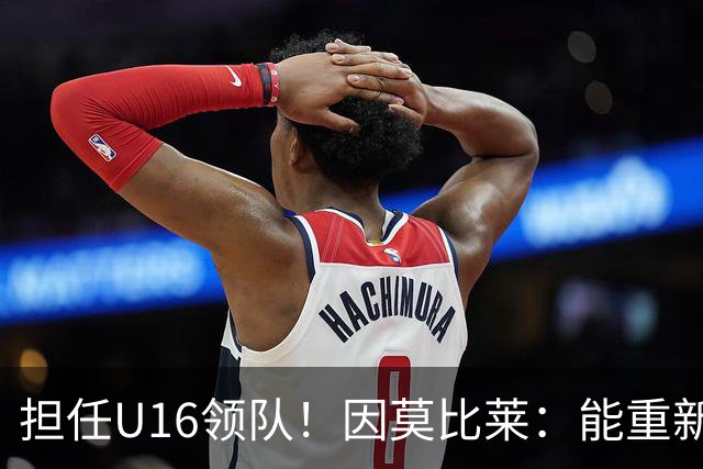 担任U16领队！因莫比莱：能重新成为意大利的一员，让我很自豪