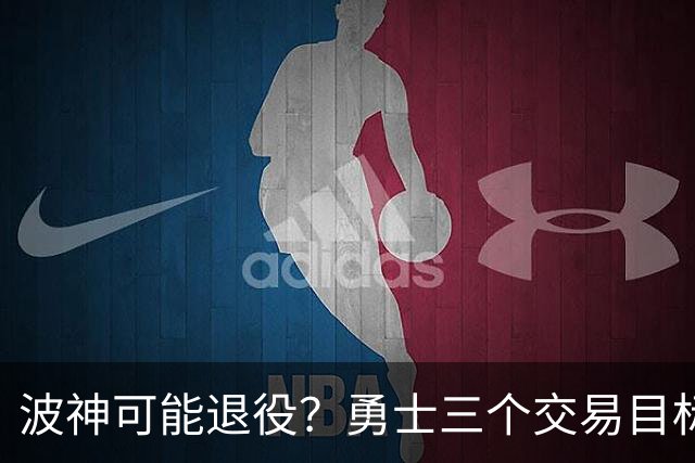 波神可能退役？勇士三个交易目标出炉，该怎么选？