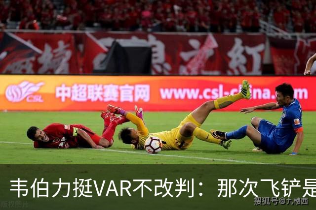 韦伯力挺VAR不改判：那次飞铲是高档鲁莽，但没到红牌